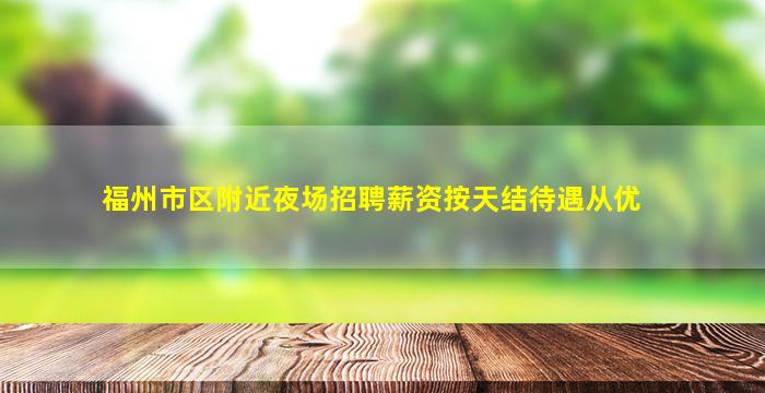 福州市区附近夜场招聘薪资按天结待遇从优